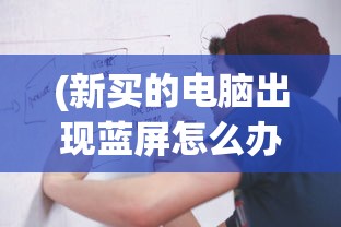 (新买的电脑出现蓝屏怎么办)新买的电脑频繁出现蓝屏现象，原因解析与解决方案