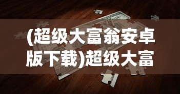 (超级大富翁安卓版下载)超级大富翁安卓版，游戏解析与常见问题解答