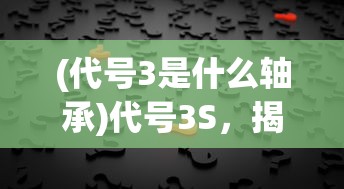 (代号3是什么轴承)代号3S，揭示神秘背后的真相