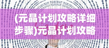 (元晶计划攻略详细步骤)元晶计划攻略大全，从入门到精通的全方位指南