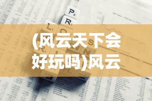 (风云天下会好玩吗)风云天下会赚钱攻略，游戏财富轻松获取的途径与策略