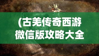 (古羌传奇西游微信版攻略大全)古羌传奇西游微信版，探索神秘世界的全新体验