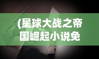 (星球大战之帝国崛起小说免费阅读)星球大战之帝国崛起，战略、科技与文化的交融