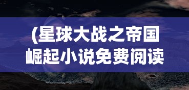 (星球大战之帝国崛起小说免费阅读)星球大战之帝国崛起，战略、科技与文化的交融