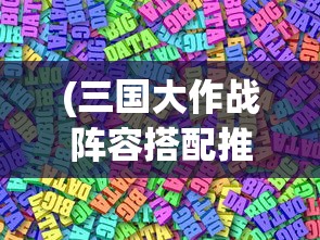 (三国大作战阵容搭配推荐)三国大作战阵容搭配策略与实战解析