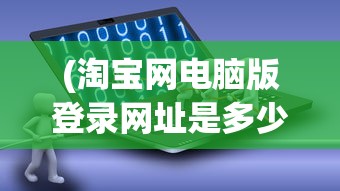 (淘宝网电脑版登录网址是多少)淘宝电脑版登录网址及其相关介绍
