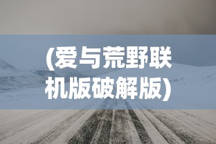(爱与荒野联机版破解版)爱与荒野联机版，探索情感与冒险的交融