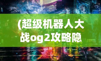 (超级机器人大战og2攻略隐藏机体)超级机器人大战OG2全面攻略，战斗策略与技巧详解