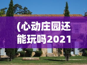 (心动庄园还能玩吗2021)关于心动庄园游戏未来的展望，2024年它是否仍然可玩？