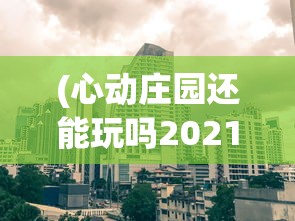 (心动庄园还能玩吗2021)关于心动庄园游戏未来的展望，2024年它是否仍然可玩？