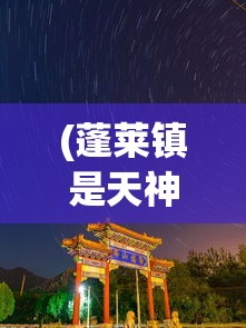 (蓬莱镇是天神镇吗)蓬莱镇是否真的是天神镇？一场历史与传说的交汇