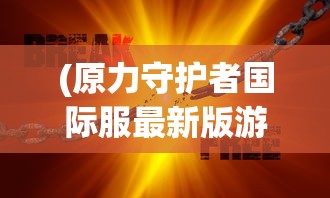 (原力守护者国际服最新版游戏介绍)原力守护者国际服，守护你的游戏新领地