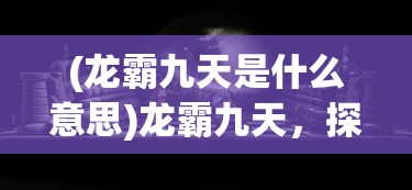 (龙霸九天是什么意思)龙霸九天，探寻背后的神秘力量与深层含义