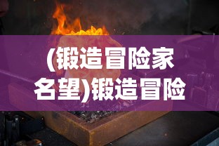 (锻造冒险家名望)锻造冒险家折相思，铁与火的旅程