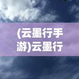 (云墨行手游)云墨行游戏，探索虚拟世界的无限魅力