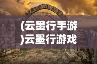 (云墨行手游)云墨行游戏，探索虚拟世界的无限魅力