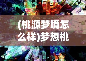(桃源梦境怎么样)梦想桃源手游公测时间揭晓，探寻桃花源记的数字世界