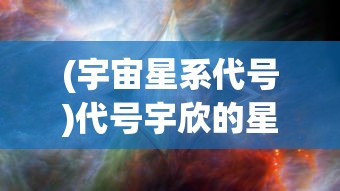(宇宙星系代号)代号宇欣的星系，探索未知宇宙的神秘角落