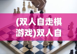 (双人自走棋游戏)双人自走棋，策略与合作的博弈艺术