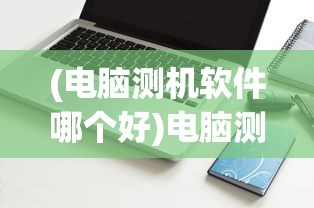 (电脑测机软件哪个好)电脑测机软件，全面解析与应用指南