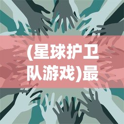 (星球护卫队游戏)最新星球护卫队阵容推荐及策略分析