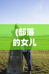 (部落的女儿叫什么)部落的女儿，探索部落文化与女性力量的交融