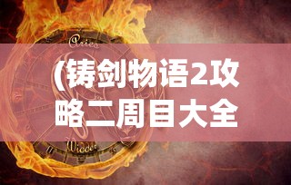 (铸剑物语2攻略二周目大全)铸剑物语2攻略二周目详解及常见问题解答