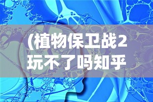 (植物保卫战2玩不了吗知乎)关于植物保卫战2无法游戏的探讨及常见问题解答