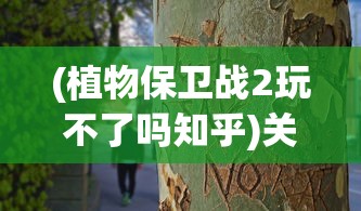 (植物保卫战2玩不了吗知乎)关于植物保卫战2无法游戏的探讨及常见问题解答