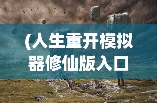 (人生重开模拟器修仙版入口)人生重开模拟器修仙版，探索虚拟修仙世界的无限可能