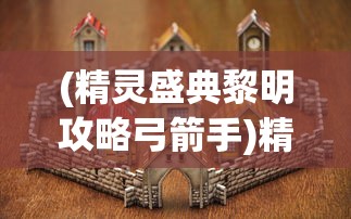 (精灵盛典黎明攻略弓箭手)精灵盛典黎明攻略大全及常见问题解答（FAQ）