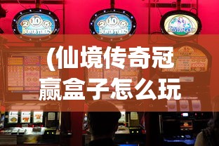 (仙境传奇冠赢盒子怎么玩的)仙境传奇冠赢盒子，游戏新纪元的关键元素