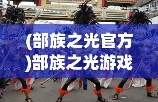 (部族之光官方)部族之光游戏，探索部落文化的魅力与策略分析