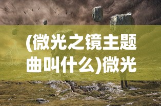 (微光之镜主题曲叫什么)微光之镜主题曲，探索音乐与故事的交融之美