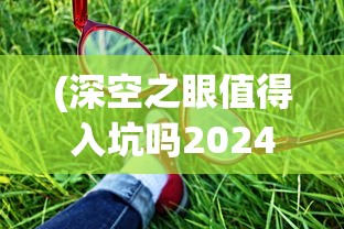 (深空之眼值得入坑吗2024)深空之眼，值得入坑吗？多维度深度解析