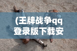 (王牌战争qq登录版下载安装)王牌战争QQ登录版，游戏新体验与特色分析