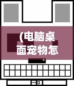 (电脑桌面宠物怎么弄到桌面上去)电脑桌面宠物，如何设置与个性化展示