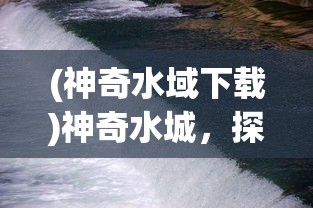 (神奇水域下载)神奇水城，探索神秘之水的魅力与奥秘
