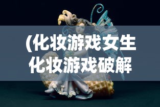 (化妆游戏女生化妆游戏破解版)化妆游戏与女生化妆游戏，虚拟世界的美丽探索