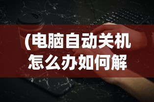 (电脑自动关机怎么办如何解决)电脑自动关机了怎么办？全面解析与常见问答