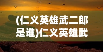 (仁义英雄武二郎是谁)仁义英雄武二郎，传奇背后的深度解读