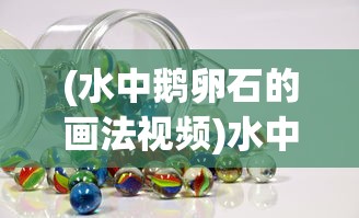(水中鹅卵石的画法视频)水中鹅卵石的画法，从基础到高级的技巧解析