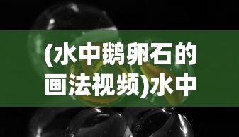 (水中鹅卵石的画法视频)水中鹅卵石的画法，从基础到高级的技巧解析