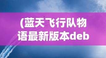 (蓝天飞行队物语最新版本debug版)蓝天飞行队物语最新版本全面解析与探讨
