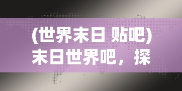 (世界末日 贴吧)末日世界吧，探寻未来生存的无限可能