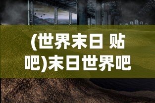(世界末日 贴吧)末日世界吧，探寻未来生存的无限可能