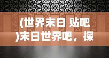 (世界末日 贴吧)末日世界吧，探寻未来生存的无限可能