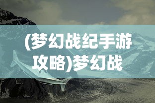 (梦幻战纪手游攻略)梦幻战纪手游，探索奇幻世界的无尽魅力