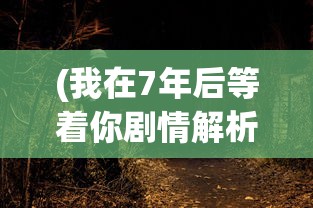 (我在7年后等着你剧情解析)我在7年后等着你，时空交织的爱情剧情解析
