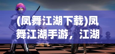 (凤舞江湖下载)凤舞江湖手游，江湖风云再现，手游新纪元开启